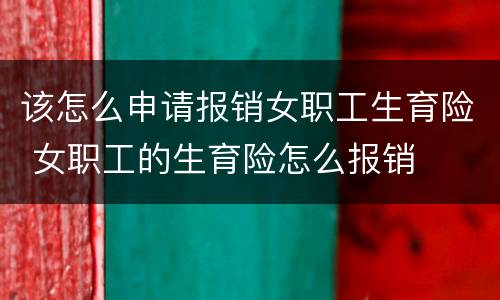 该怎么申请报销女职工生育险 女职工的生育险怎么报销