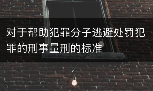 对于帮助犯罪分子逃避处罚犯罪的刑事量刑的标准