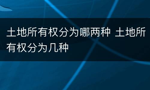 土地所有权分为哪两种 土地所有权分为几种