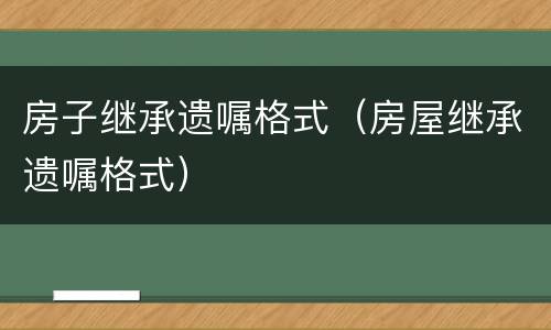 房子继承遗嘱格式（房屋继承遗嘱格式）
