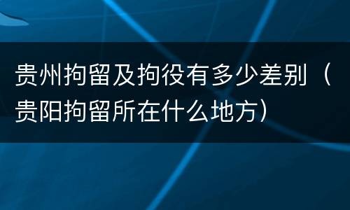 贵州拘留及拘役有多少差别（贵阳拘留所在什么地方）