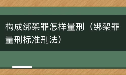 构成绑架罪怎样量刑（绑架罪量刑标准刑法）