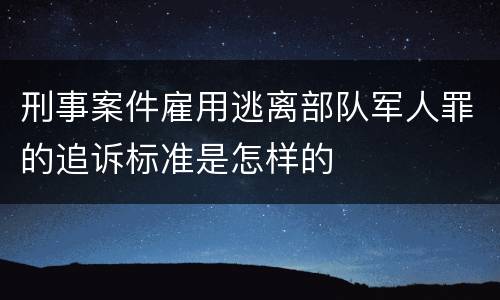 刑事案件雇用逃离部队军人罪的追诉标准是怎样的