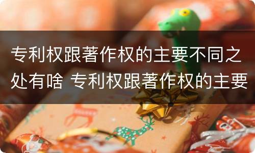 专利权跟著作权的主要不同之处有啥 专利权跟著作权的主要不同之处有啥不同