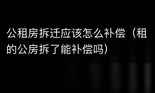 公租房拆迁应该怎么补偿（租的公房拆了能补偿吗）