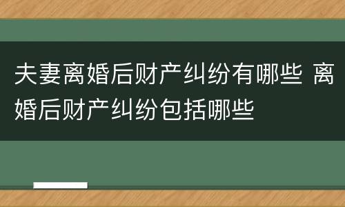 夫妻离婚后财产纠纷有哪些 离婚后财产纠纷包括哪些