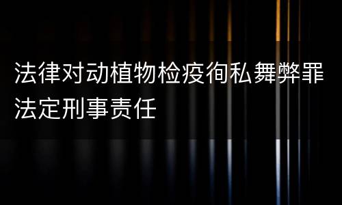 法律对动植物检疫徇私舞弊罪法定刑事责任