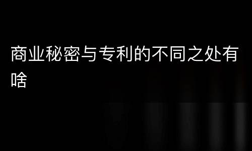 商业秘密与专利的不同之处有啥