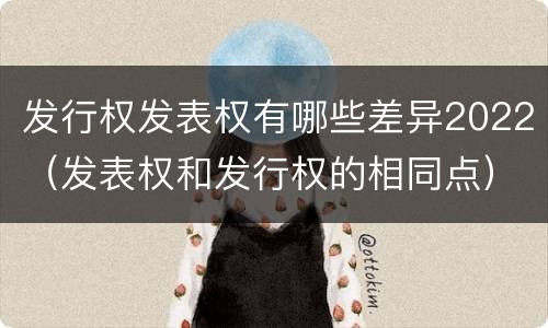 发行权发表权有哪些差异2022（发表权和发行权的相同点）