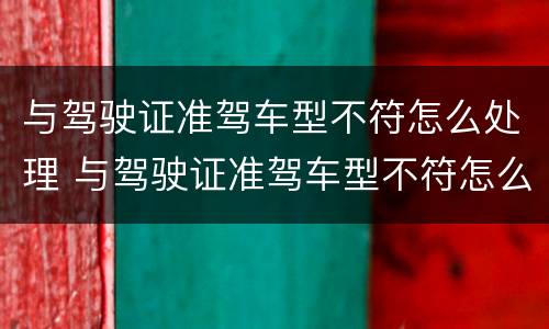 与驾驶证准驾车型不符怎么处理 与驾驶证准驾车型不符怎么处理违章