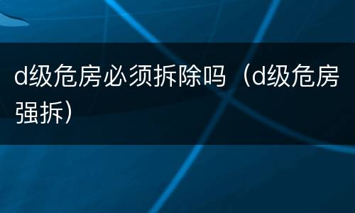 d级危房必须拆除吗（d级危房强拆）