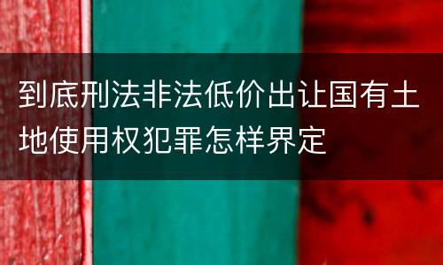 到底刑法非法低价出让国有土地使用权犯罪怎样界定