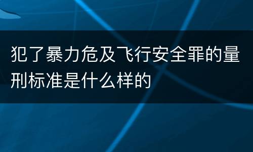 犯了暴力危及飞行安全罪的量刑标准是什么样的