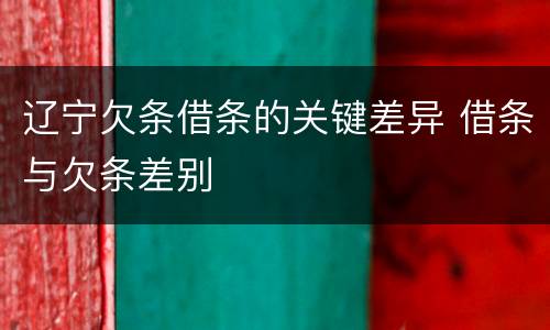 辽宁欠条借条的关键差异 借条与欠条差别