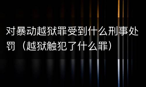 对暴动越狱罪受到什么刑事处罚（越狱触犯了什么罪）