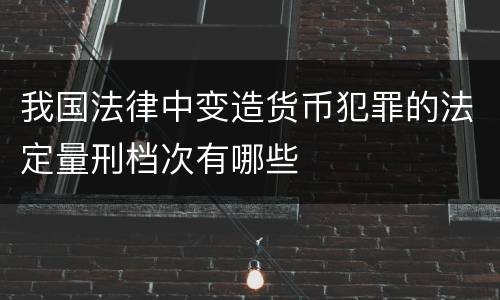 我国法律中变造货币犯罪的法定量刑档次有哪些