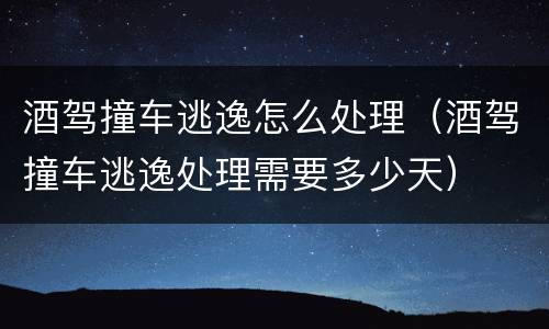 酒驾撞车逃逸怎么处理（酒驾撞车逃逸处理需要多少天）