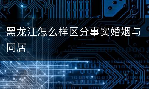 黑龙江怎么样区分事实婚姻与同居