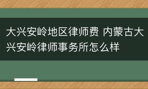 大兴安岭地区律师费 内蒙古大兴安岭律师事务所怎么样