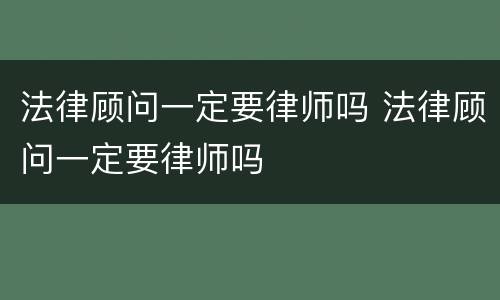 法律顾问一定要律师吗 法律顾问一定要律师吗