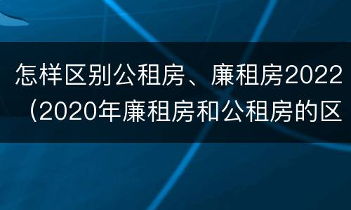 怎样区别公租房、廉租房2022（2020年廉租房和公租房的区别）