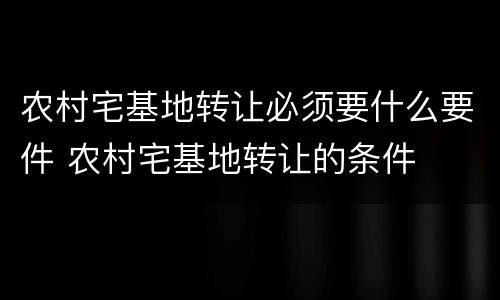 农村宅基地转让必须要什么要件 农村宅基地转让的条件