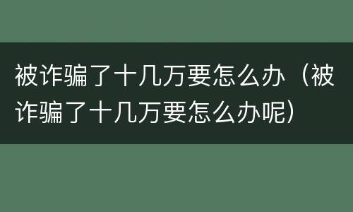被诈骗了十几万要怎么办（被诈骗了十几万要怎么办呢）