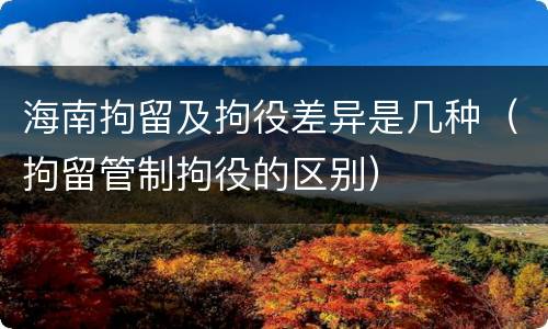 海南拘留及拘役差异是几种（拘留管制拘役的区别）
