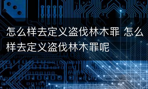怎么样去定义盗伐林木罪 怎么样去定义盗伐林木罪呢