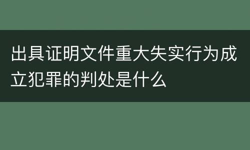 出具证明文件重大失实行为成立犯罪的判处是什么