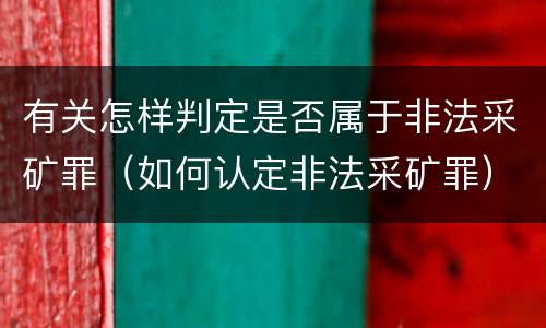 有关怎样判定是否属于非法采矿罪（如何认定非法采矿罪）