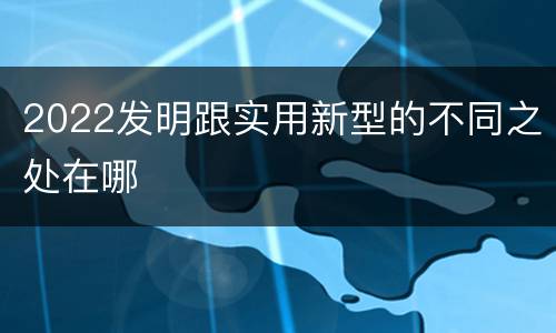2022发明跟实用新型的不同之处在哪