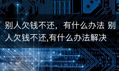 别人欠钱不还，有什么办法 别人欠钱不还,有什么办法解决
