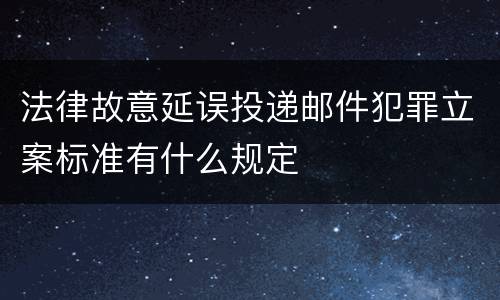 法律故意延误投递邮件犯罪立案标准有什么规定