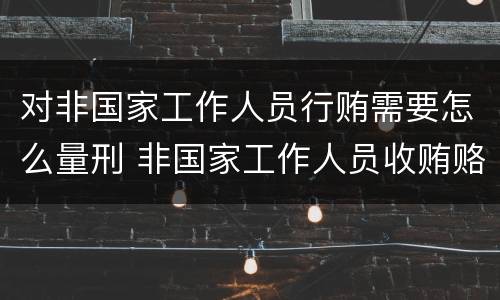 对非国家工作人员行贿需要怎么量刑 非国家工作人员收贿赂量刑标准