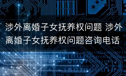 涉外离婚子女抚养权问题 涉外离婚子女抚养权问题咨询电话