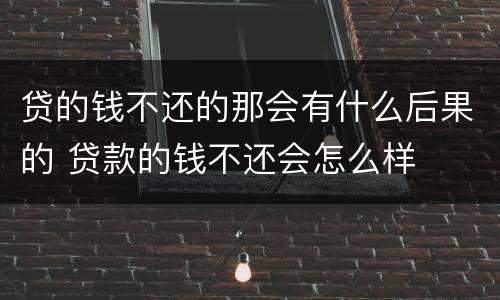 贷的钱不还的那会有什么后果的 贷款的钱不还会怎么样