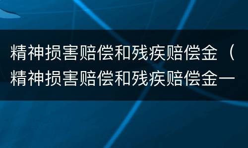 精神损害赔偿和残疾赔偿金（精神损害赔偿和残疾赔偿金一样吗）