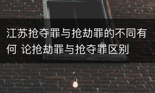 江苏抢夺罪与抢劫罪的不同有何 论抢劫罪与抢夺罪区别