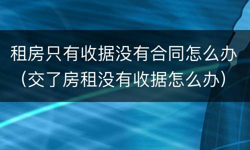 租房只有收据没有合同怎么办（交了房租没有收据怎么办）