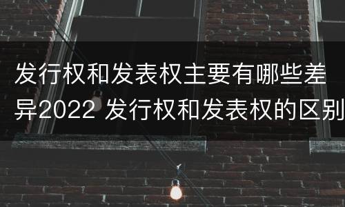 发行权和发表权主要有哪些差异2022 发行权和发表权的区别