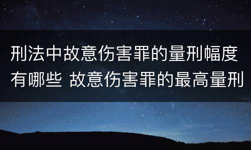 刑法中故意伤害罪的量刑幅度有哪些 故意伤害罪的最高量刑