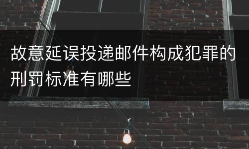 故意延误投递邮件构成犯罪的刑罚标准有哪些