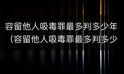 容留他人吸毒罪最多判多少年（容留他人吸毒罪最多判多少年呢）