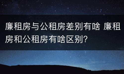 廉租房与公租房差别有啥 廉租房和公租房有啥区别?