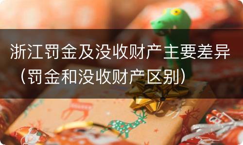 浙江罚金及没收财产主要差异（罚金和没收财产区别）