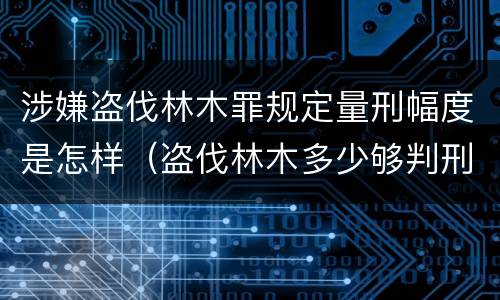 涉嫌盗伐林木罪规定量刑幅度是怎样（盗伐林木多少够判刑）