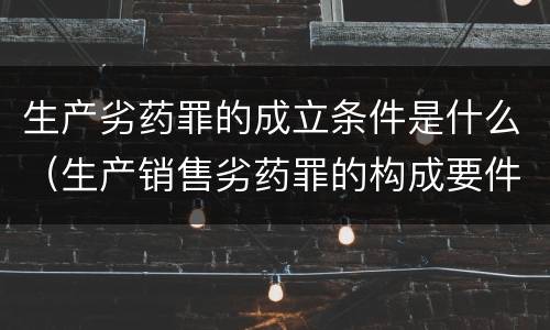 生产劣药罪的成立条件是什么（生产销售劣药罪的构成要件）