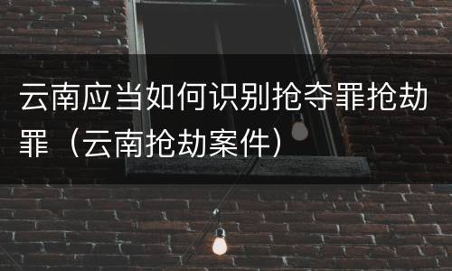 云南应当如何识别抢夺罪抢劫罪（云南抢劫案件）