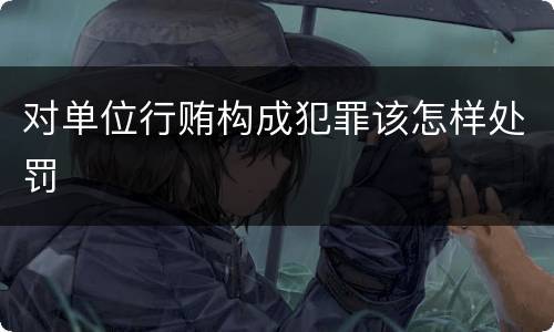 对单位行贿构成犯罪该怎样处罚